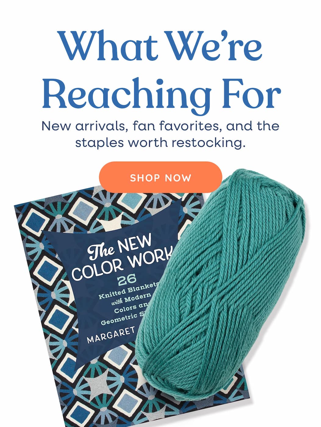 Image: A knitting book and skein of teal yarn. Text: What we're reaching for. New arrivals, fan favorites, and the staples worth restocking. Shop Now >>