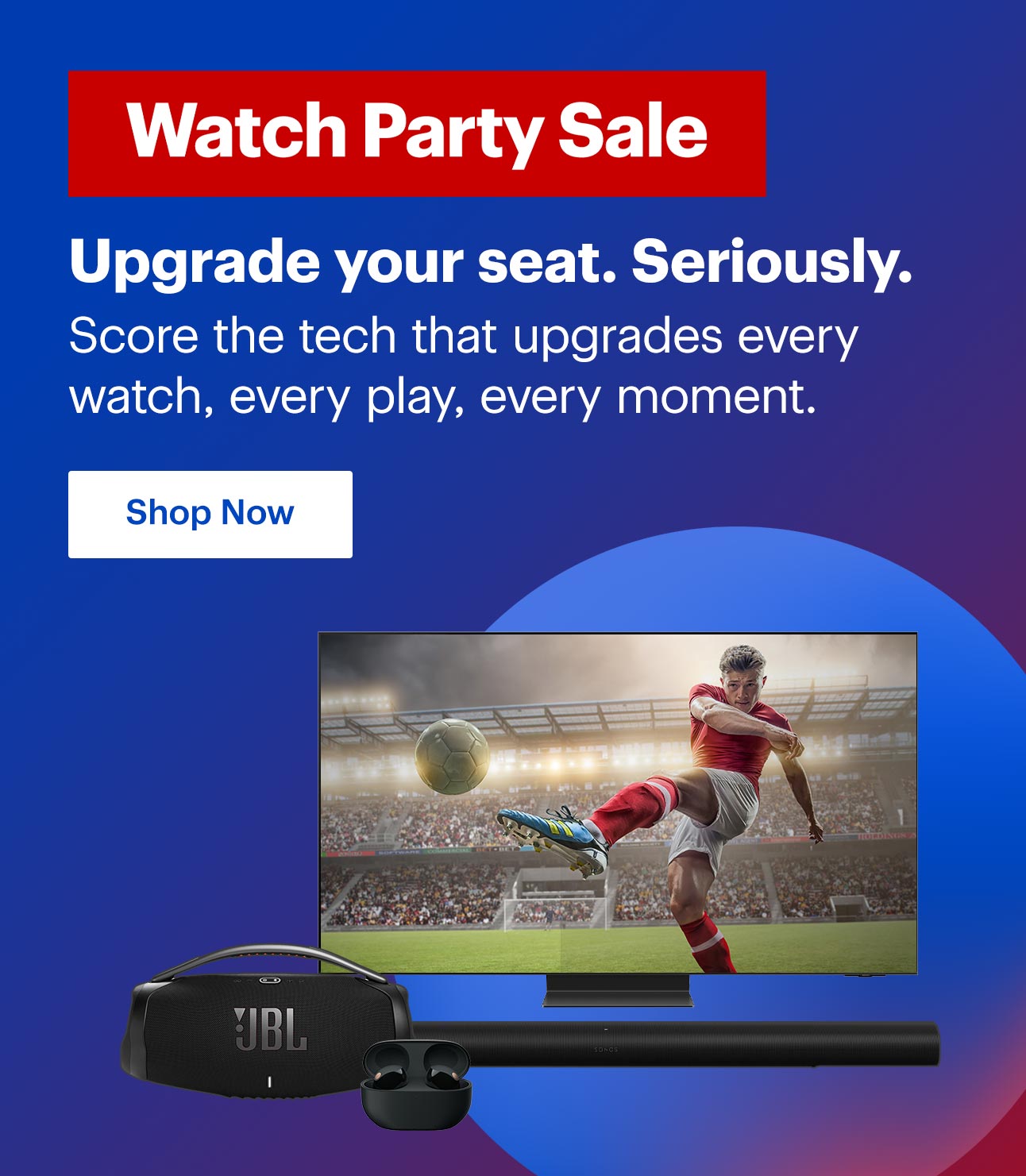 Watch Party Sale. Upgrade your seat. Seriously. Score the tech that upgrades every watch, every play, every moment.