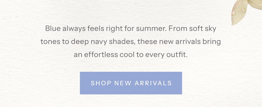 Blue always feels right for summer. From soft sky tones to deep navy shades, these new arrivals bring an effortless cool to every outfit. | Shop New Arrivals