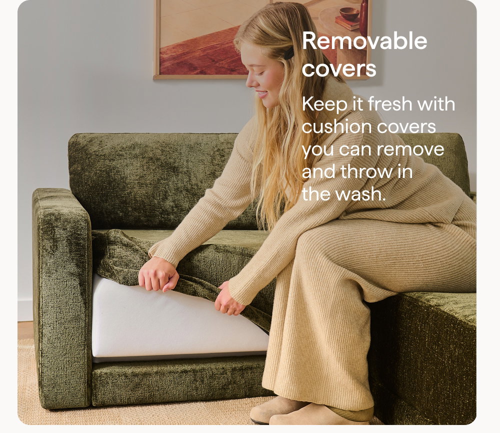 Removable covers. Keep it fresh with cushion covers you can remove and throw in the wash.