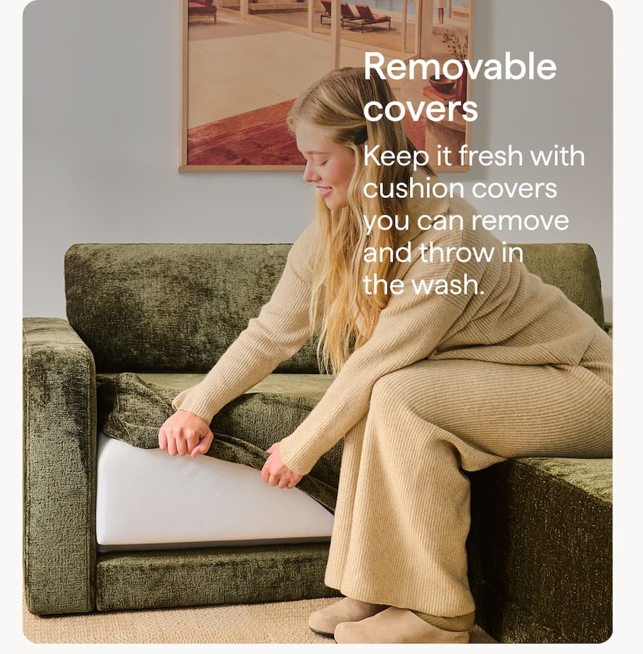 Removable covers. Keep it fresh with cushion covers you can remove and throw in the wash.