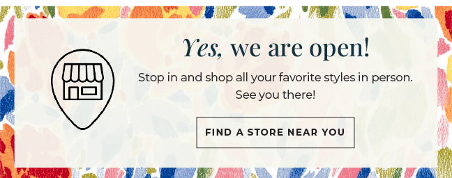 Yes, We Are Open! Stop in and shop all your favorite styles in person. See you there! Find a Store