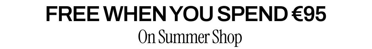 FREE WHEN YOU SPEND €95 ON SUMMER SHOP