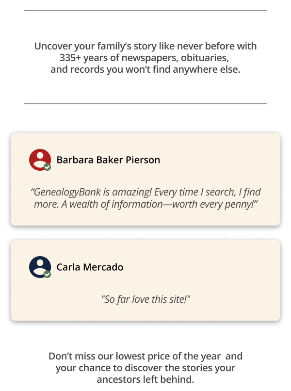 Uncover your family’s story like never before with 335+ years of newspapers, obituaries,  and records you won’t find anywhere else.