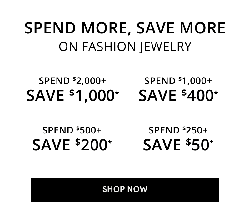 Spend more, save more on fashion jewelry. Spend $2,000, save $1,000. Spend $250, save $50. Click shop now.