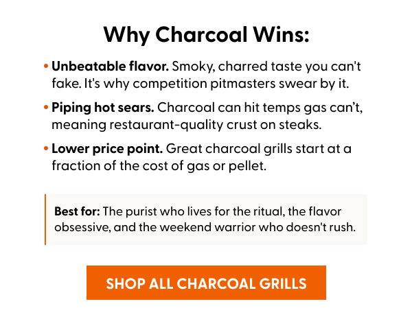 Best for: The purist who lives for the ritual, the flavor obsessive, and the weekend warrior who doesn't rush. SHOP ALL CHARCOAL GRILLS