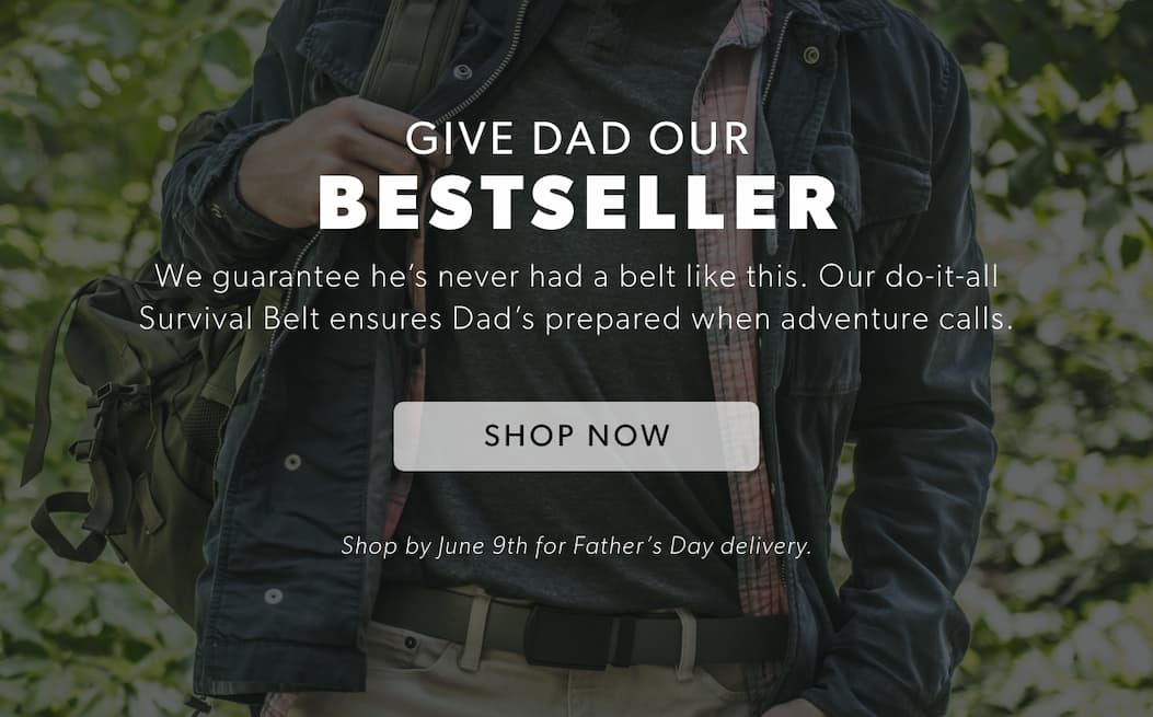 Give Dad our BESTSELLER. We guarantee he’s never had a belt like this. Our do-it-all Survival Belt ensures Dad’s prepared when adventure calls. Shop Survival Belt Now.