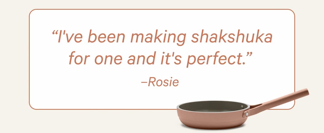 “I've been making shakshuka for one and it's perfect.” –Rosie 