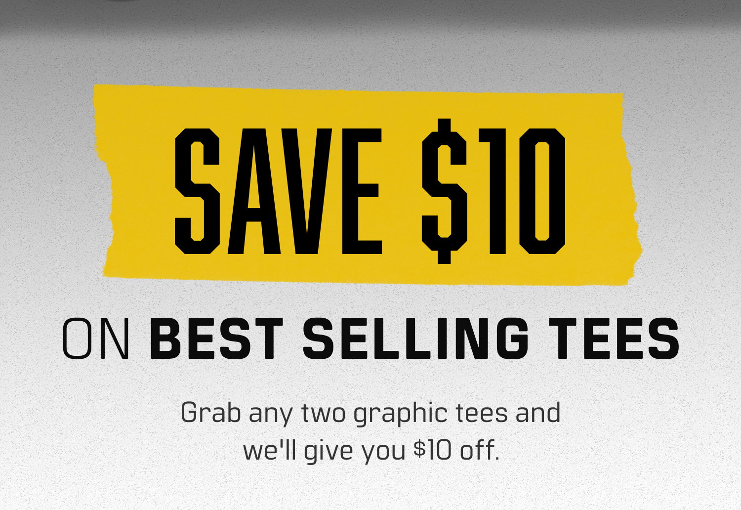 SAVE $10 ON BEST SELLING TEES: Grab any two graphic tees and we'll give you $10 off.