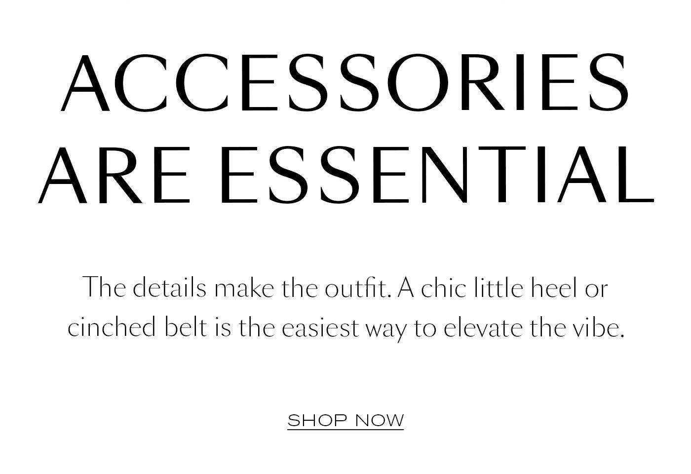 Accessories Are Essential  The details make the outfit. A chic little heel or cinched belt is the easiest way to elevate the vibe.   SHOP NOW