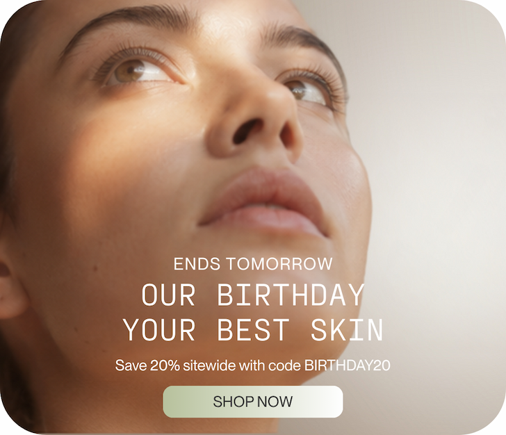 Ends tomorrow. Our Birthday. Your Best Skin. Save 20% sitewide. Ends tomorrow.