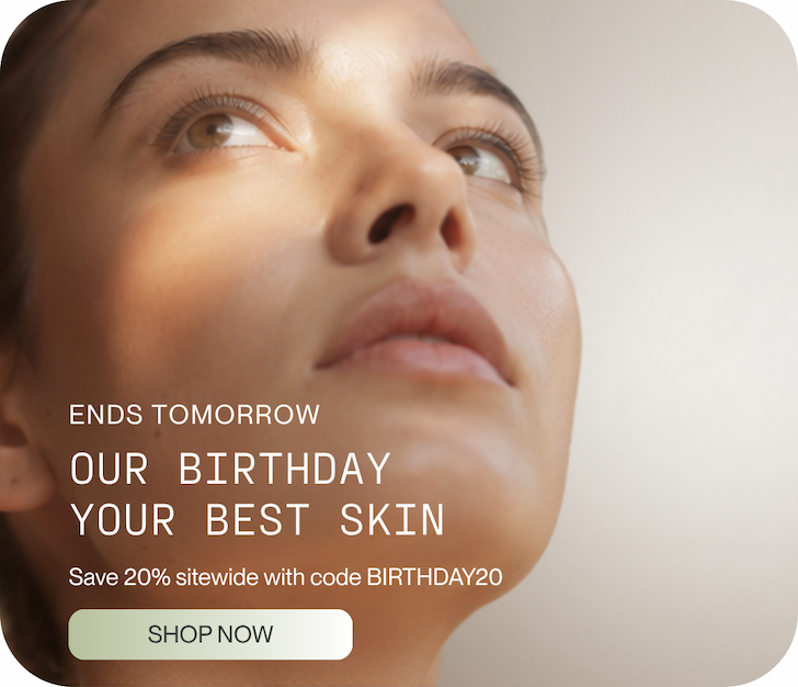 Ends tomorrow. Our Birthday. Your Best Skin. Save 20% sitewide. Ends tomorrow.