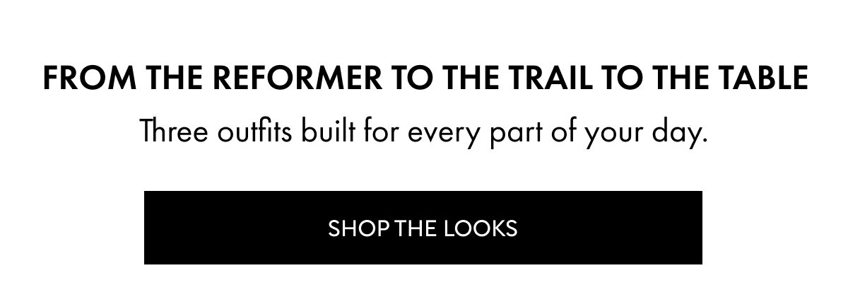 From the reformer to the trail to the table Three outfits built for every part of your day. Shop THE LOOKS