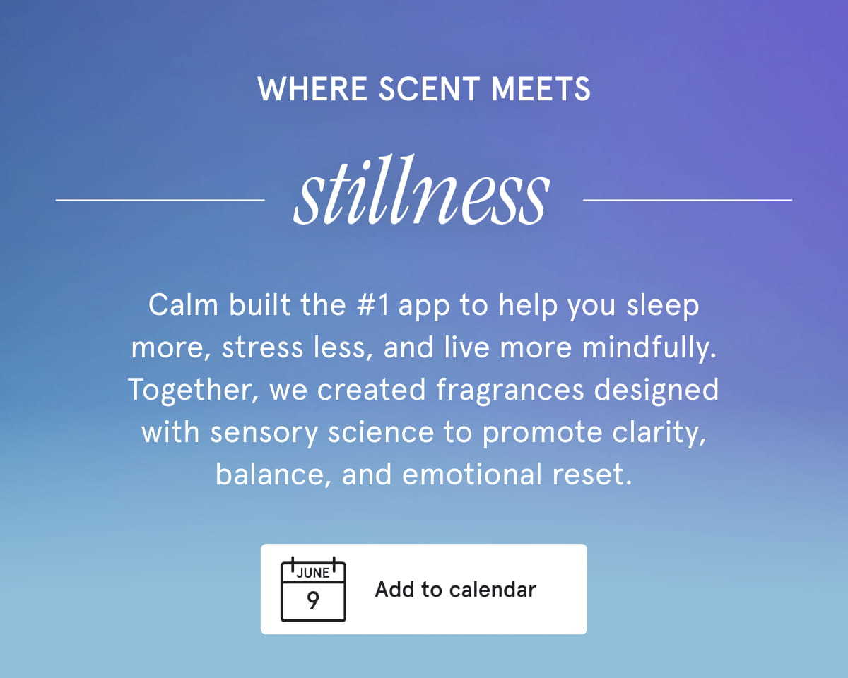 Where scent meets stillness. Calm built the #1 app to help you sleep more, stress less, and live more mindfully. Together, we created fragrances designed with sensory science to promote clarity, balance, and emotional reset. June 9 | Add to Calendar