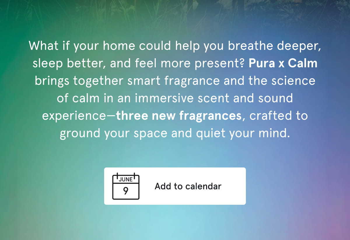 What if your home could help you breathe deeper, sleep better, and feel more present? Pura x Calm brings together smart fragrance and the science of calm in an immersive scent and sound experience—three new fragrances, crafted to ground your space and quiet your mind. June 9 | Add to Calendar