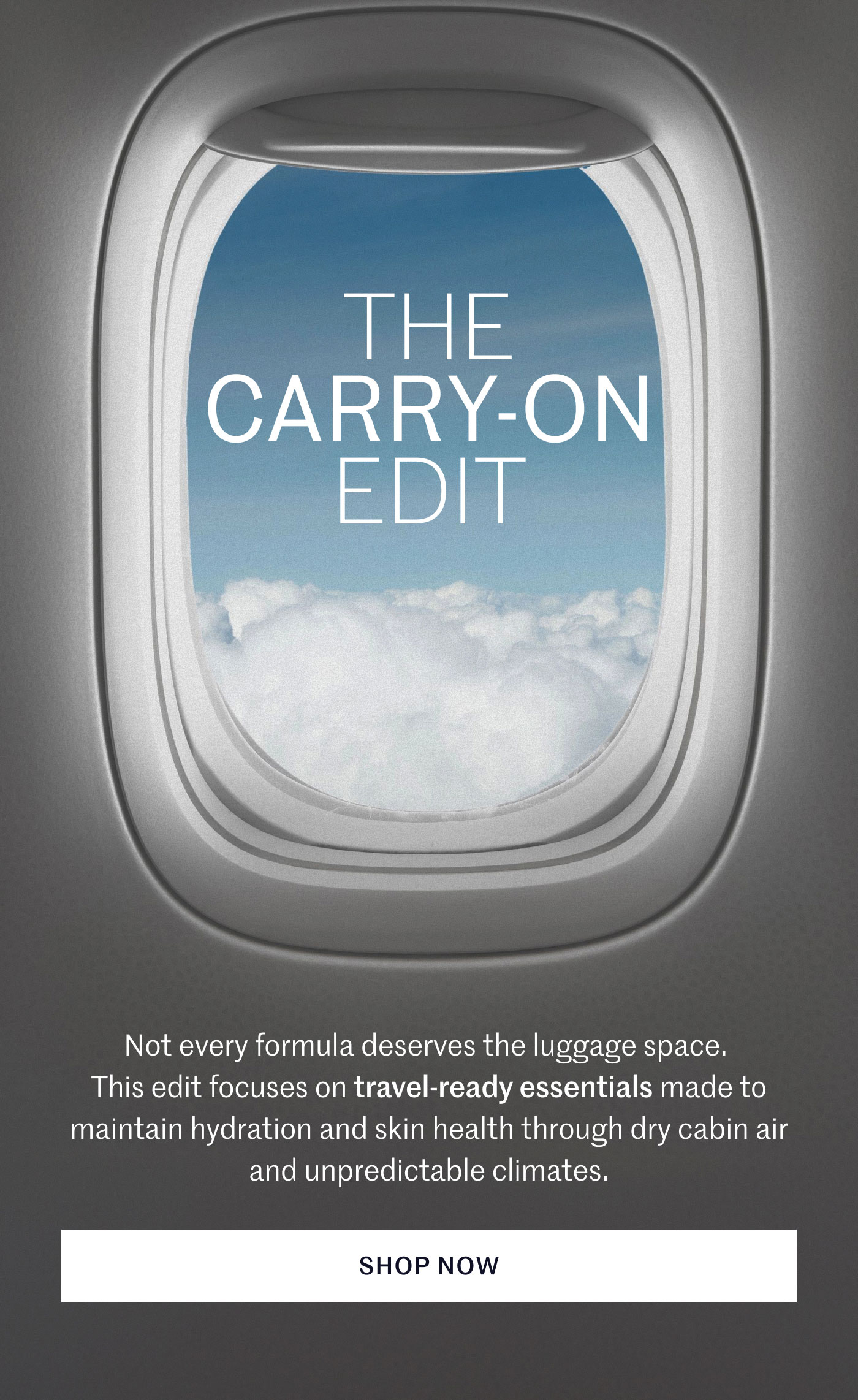 THE CARRY-ON EDIT  Not every formula deserves the luggage space. This edit focuses on travel-ready essentials made to maintain hydration and skin health through dry cabin air and unpredictable climates.  SHOP NOW