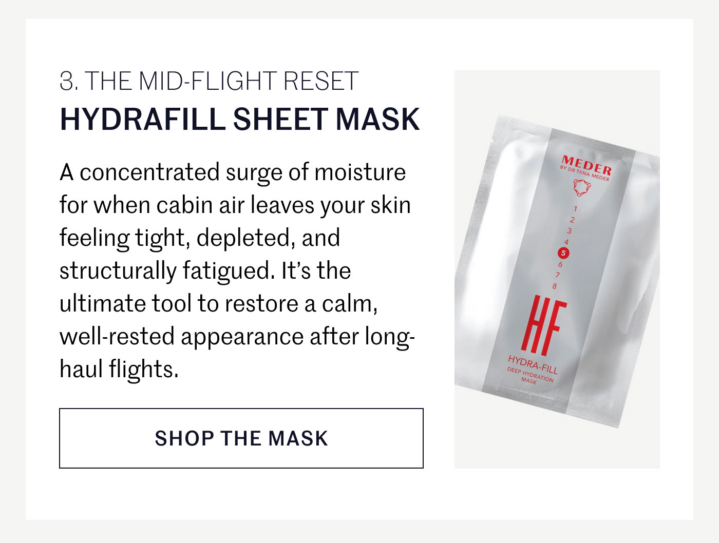 THE MID-FLIGHT RESET  HYDRAFILL SHEET MASK  A concentrated surge of moisture for when cabin air leaves your skin feeling tight, depleted, and structurally fatigued. It’s the ultimate tool to restore a calm, well-rested appearance after long-haul flights.  SHOP THE MASK