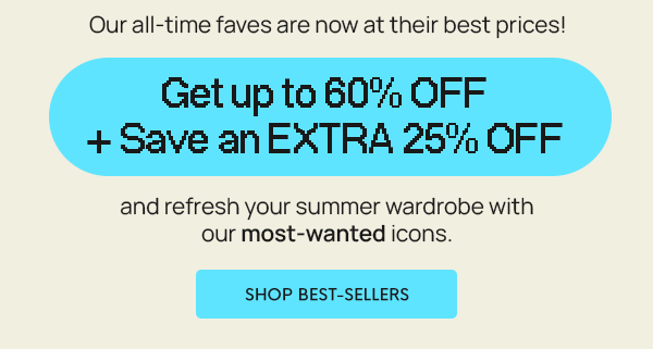 Get up to 60% OFF + Save an EXTRA 25% OFF   and refresh your summer wardrobe with our most-wanted icons.