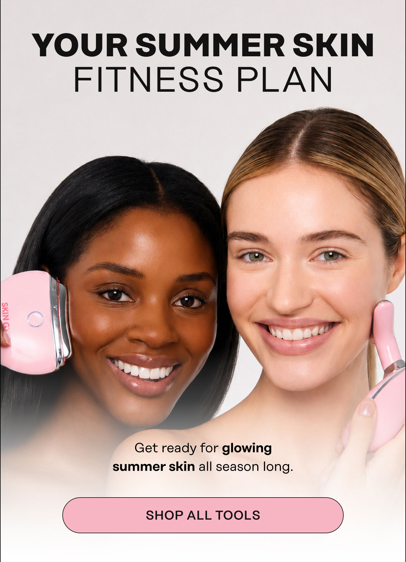 Your Summer Skin Fitness Plan. Get ready for glowing summer skin all season long. Shop All Tools