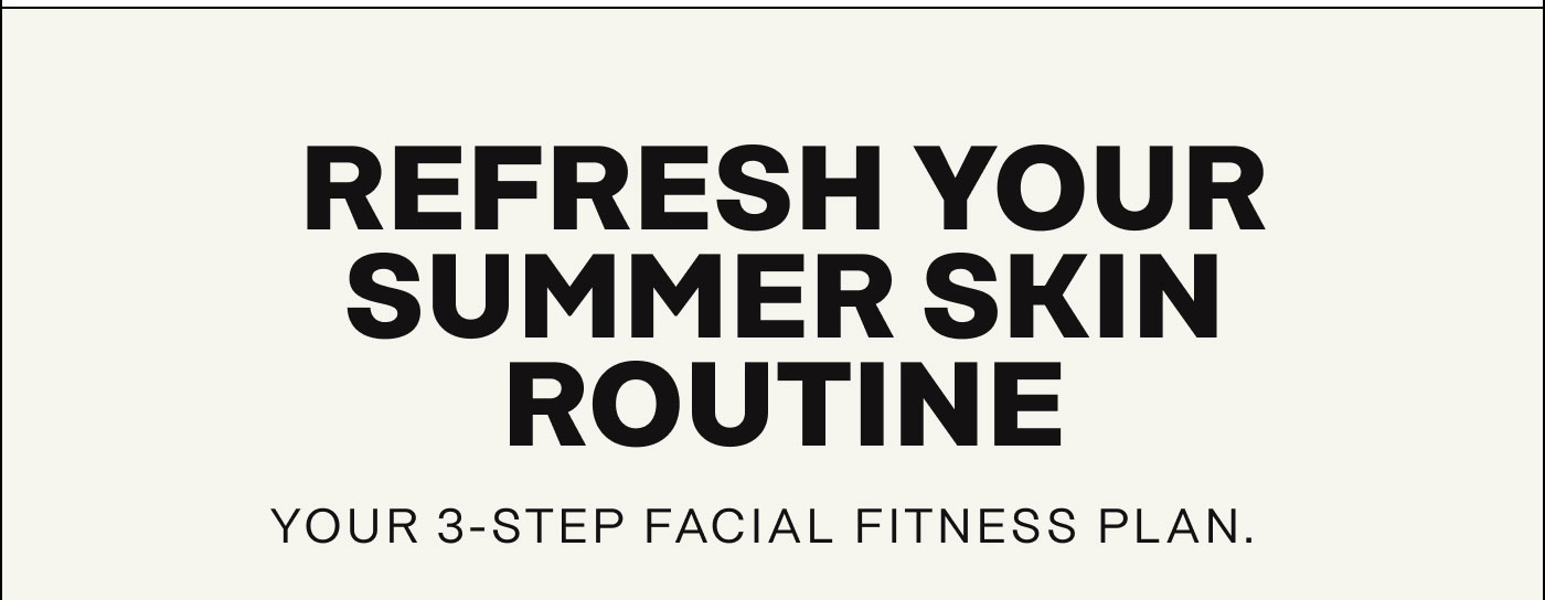Refresh Your Summer Skin Routine Your 3-step facial fitness plan.