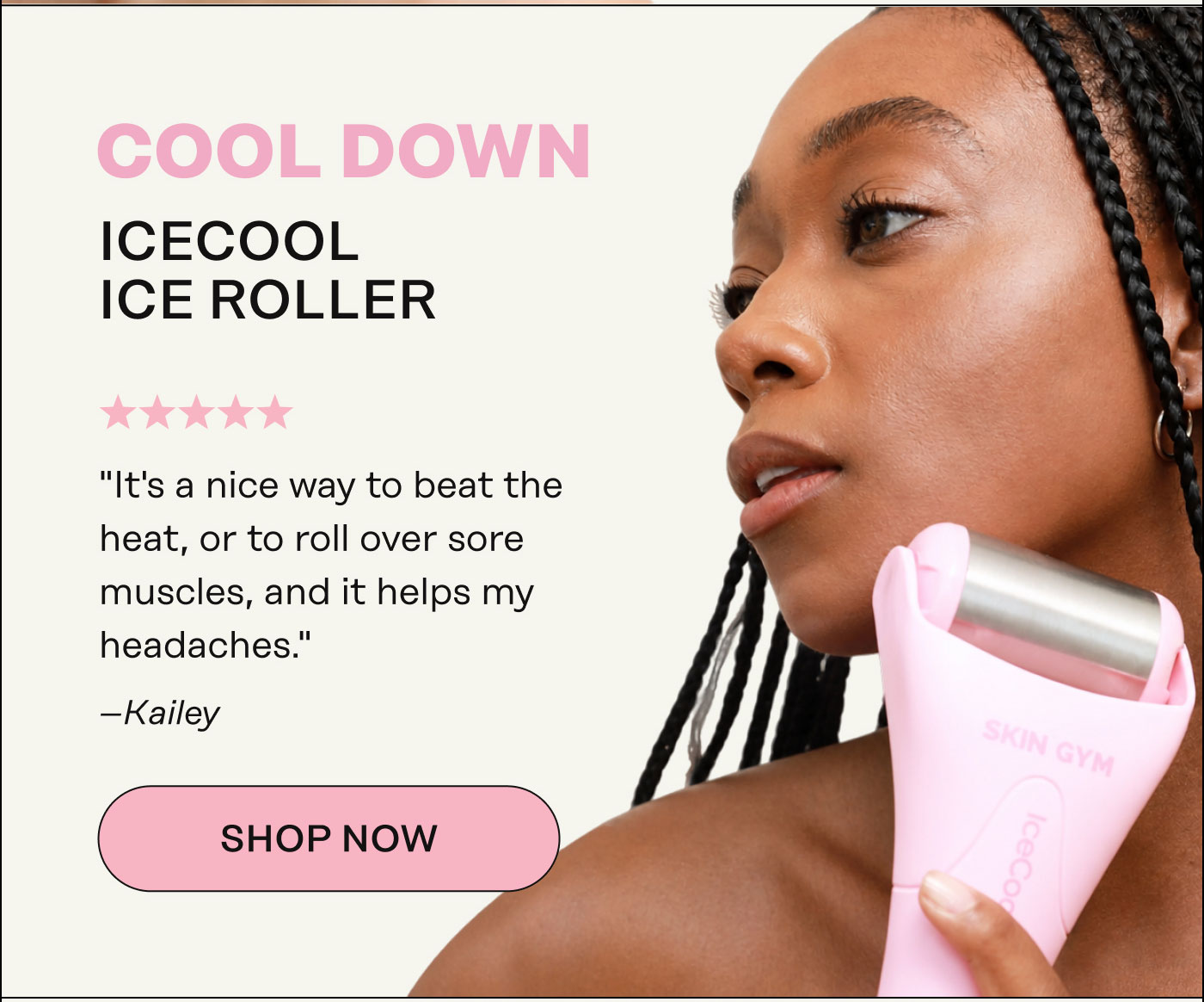 Cool Down IceCool Ice Roller "It's a nice way to beat the heat, or to roll over sore muscles, and it helps my headaches." - Kailey. SHOP NOW