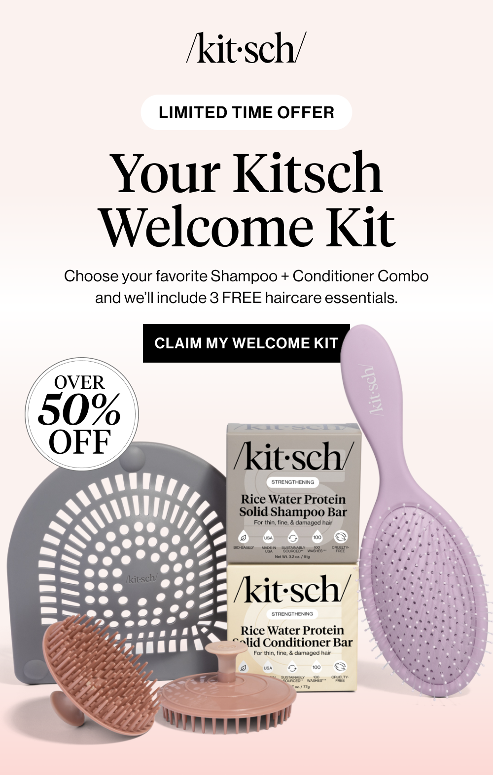 Your Kitsch Welcome Kit $58 $28. Choose your favorite Shampoo + Conditioner Combo and we’ll include $30 worth of haircare essentials FREE.