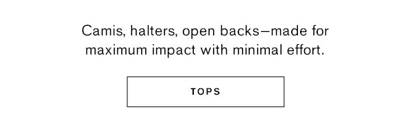 Camis, halters, open backs- made for maximum impact with minimal effort.
