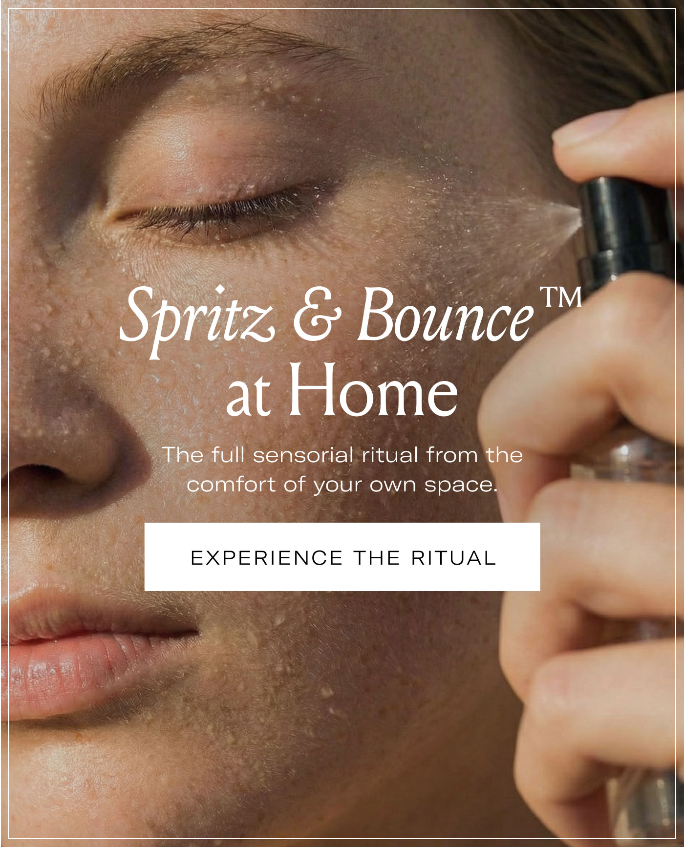 Spritz & Bounce™ at Home  The full sensorial ritual from the comfort of your own space.  EXPERIENCE THE RITUAL