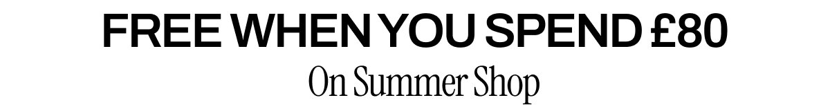 FREE WHEN YOU SPEND £80 ON SUMMER SHOP
