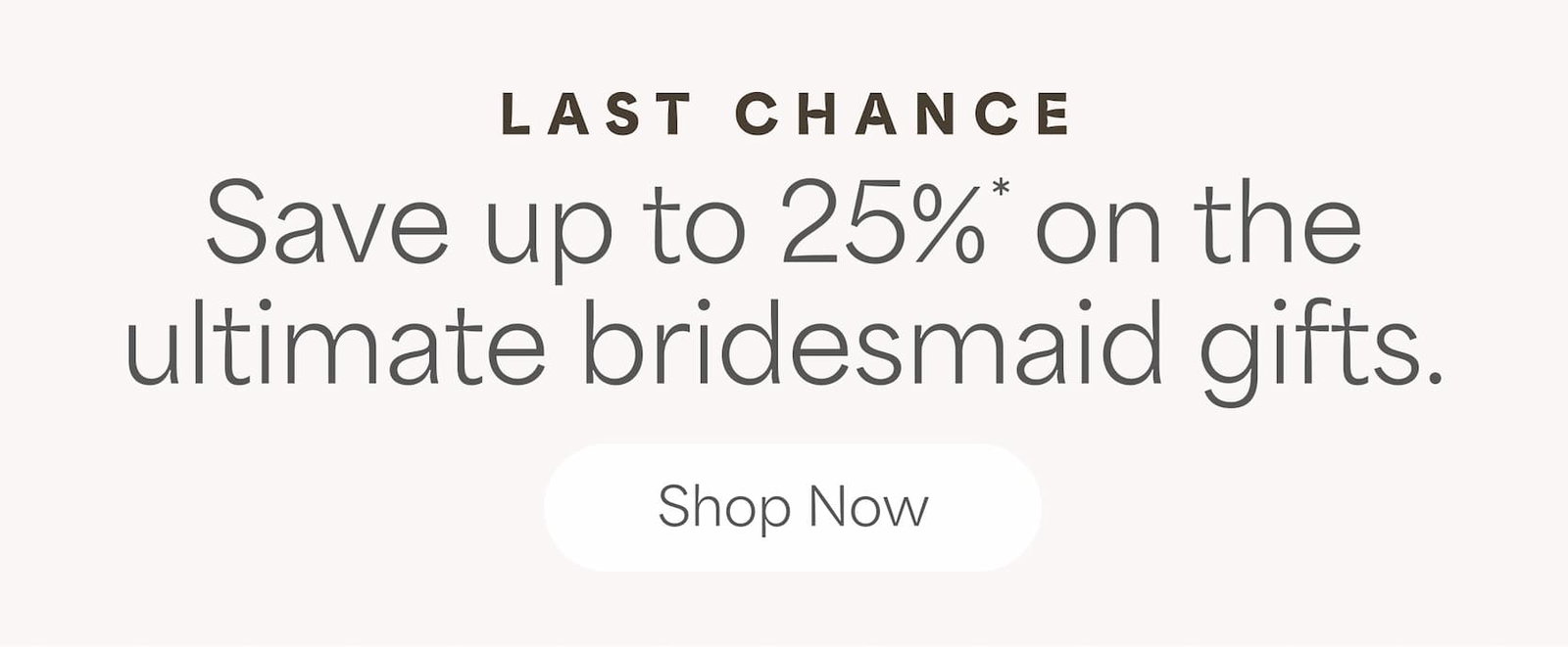 Last chance to save up to 25%* on the ultimate bridesmaid gifts
