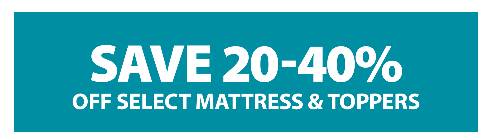 SAVE 20-40% OFF SELECT MATTRESS & TOPPERS