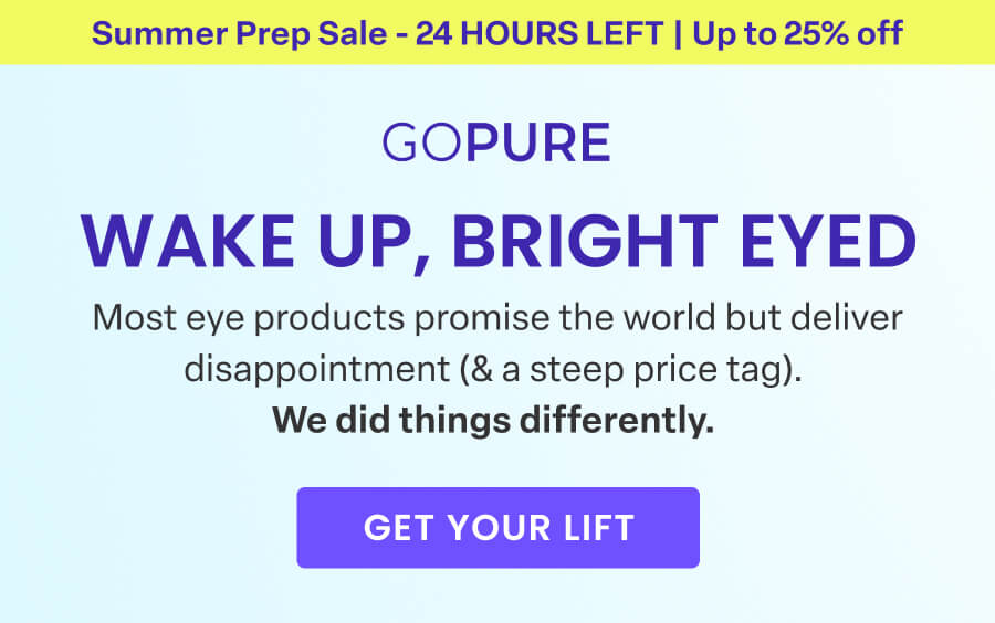 Early Summer Sale - 24 HOURS LEFT | Use code: SUMMER GOPURE WAKE UP, BRIGHT EYED Most eye products promise the world but deliver disappointment (& a steep price tag). We did things differently. GET YOUR LIFT