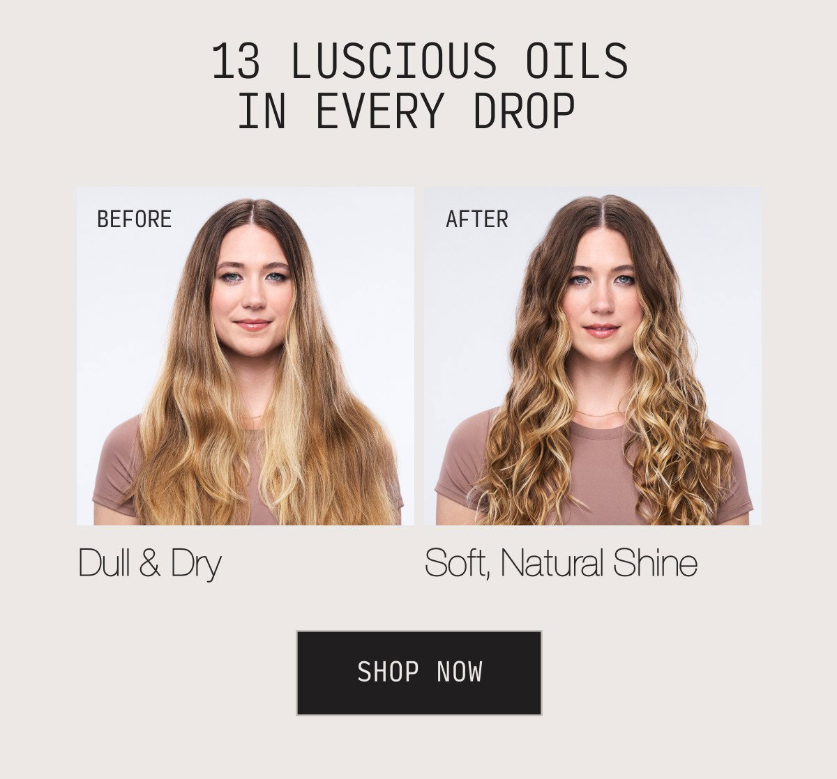 13 luscious oils in every drop before dull & dry and after soft, natural shine shop now