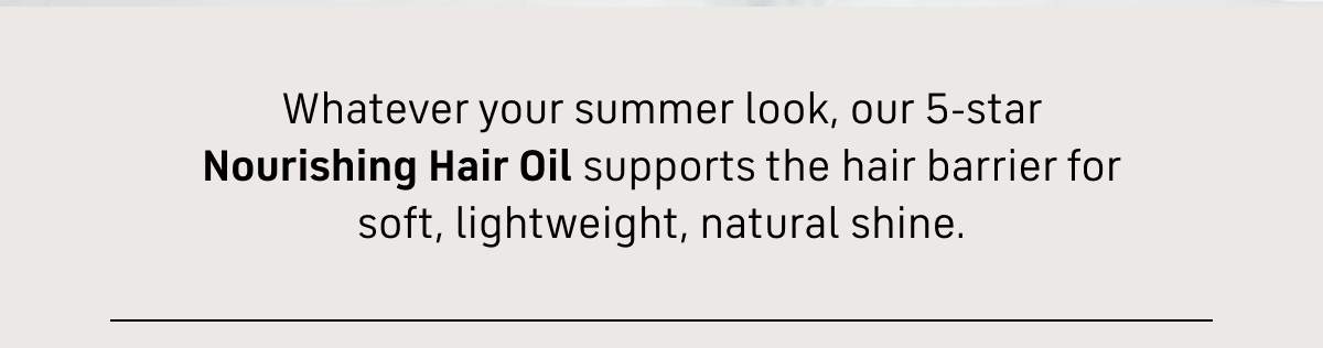 Whatever your summer look, our 5-star nourishing hair oil supports the hair barrier for soft, lightweight, natural shine