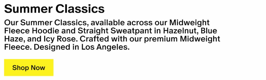 Summer Classics - Our Summer Classics, available across our Midweight Fleece Hoodie and Straight Sweatpant in Hazelnut, Blue Haze, and Icy Rose. Crafted with our premium Midweight Fleece. Designed in Los Angeles.