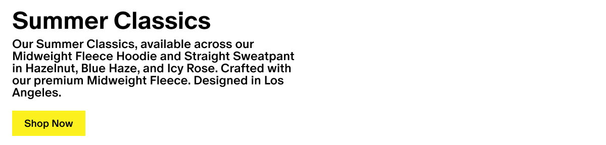 Summer Classics - Our Summer Classics, available across our Midweight Fleece Hoodie and Straight Sweatpant in Hazelnut, Blue Haze, and Icy Rose. Crafted with our premium Midweight Fleece. Designed in Los Angeles.