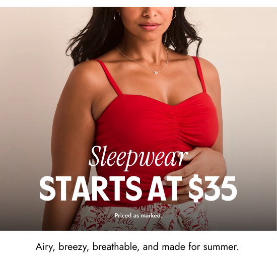 Sleepwear - Starts at 35 dollars. Airy, breezy, breathable, and made for summer. Priced as marked.