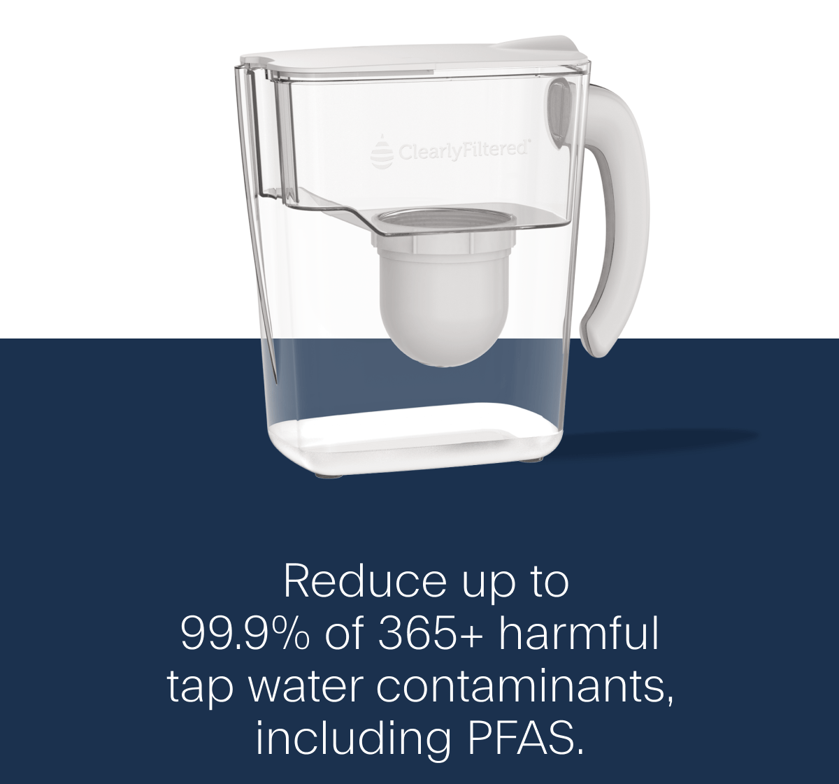 Reduce u to 99.9% of 365+ harmful tap water contaminants, including PFAS.