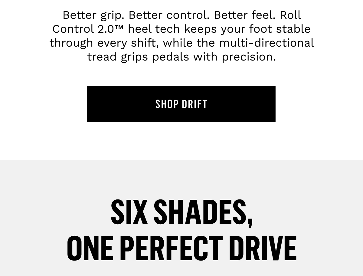 Better grip. Better control. Better feel. Roll Control 2.0™ heel tech keeps your foot stable through every shift, while the multi-directional tread grips pedals with precision.