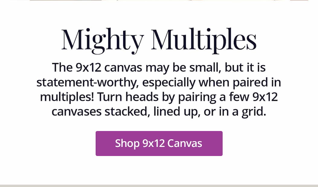 The 9x12 canvas may be small, but it is statement-worthy, especially when paired in multiples! Turn heads by pairing a few 9x12 canvases stacked, lined up, or in a grid. Shop 9x12 Canvas