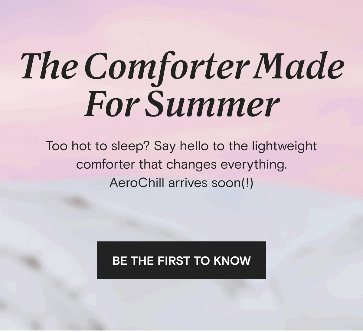 The Comforter Made For Summer - Too hot to sleep? Say hello to the lightweight comforter that changes everything. AeroChill arrives soon(!) | BE THE FIRST TO KNOW