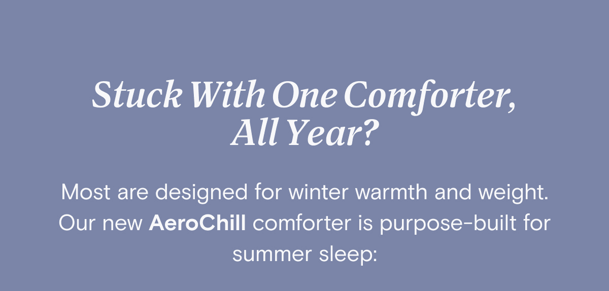 Stuck With One Comforter, All Year? Most are designed for winter warmth and weight. Our new AeroChill comforter is purpose-built for summer sleep: