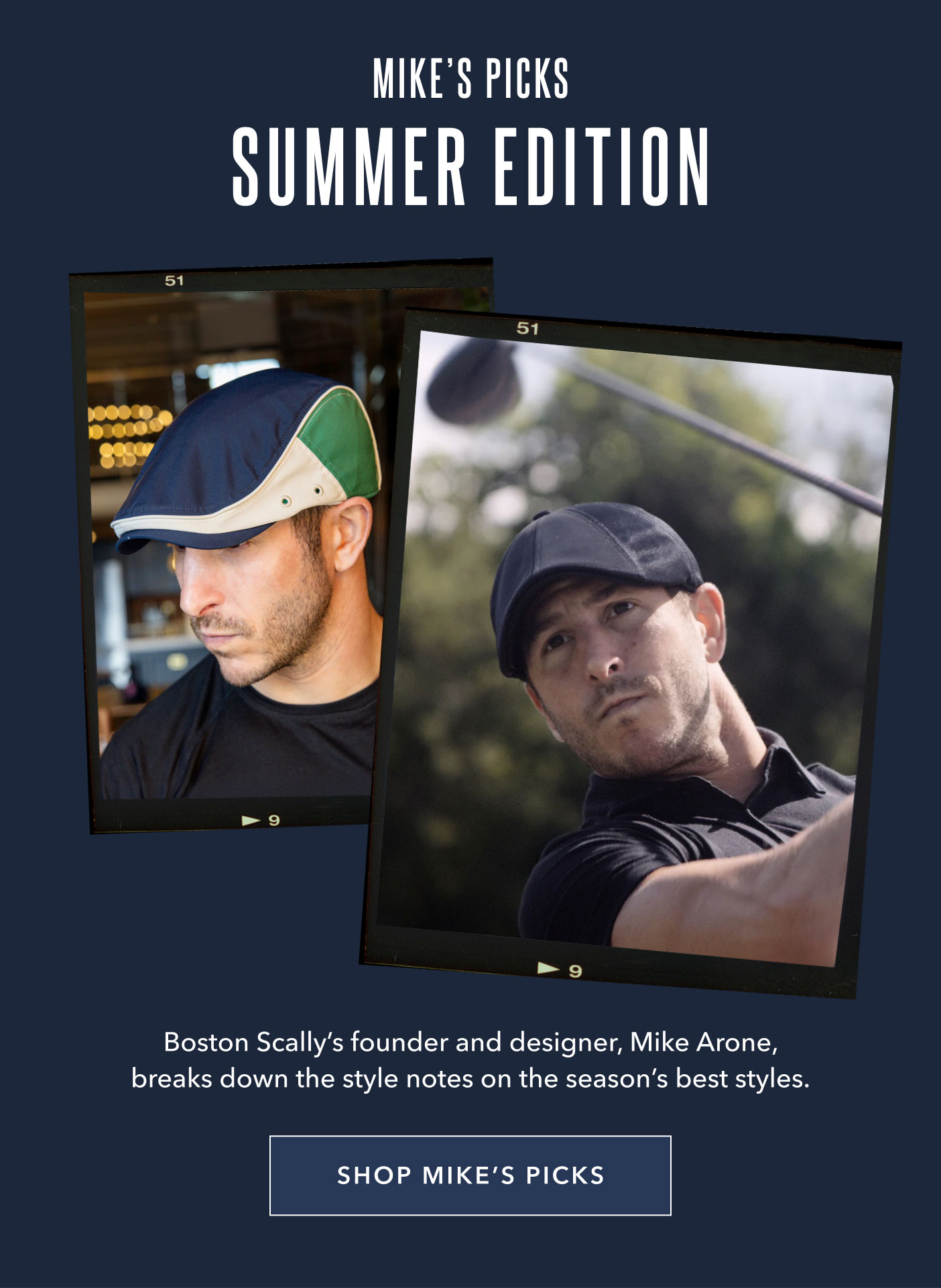 Mike's Picks Summer Edition Boston Scally’s founder and designer, Mike Arone, breaks down the style notes on the season’s best styles. Shop Mike's Picks