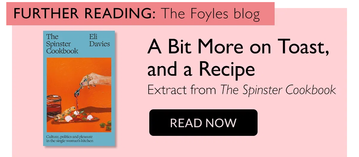 FURTHER READING: The Foyles blog | A Bit More on Toast and a Recipe | Extract from The Spinster Cookbook | READ NOW