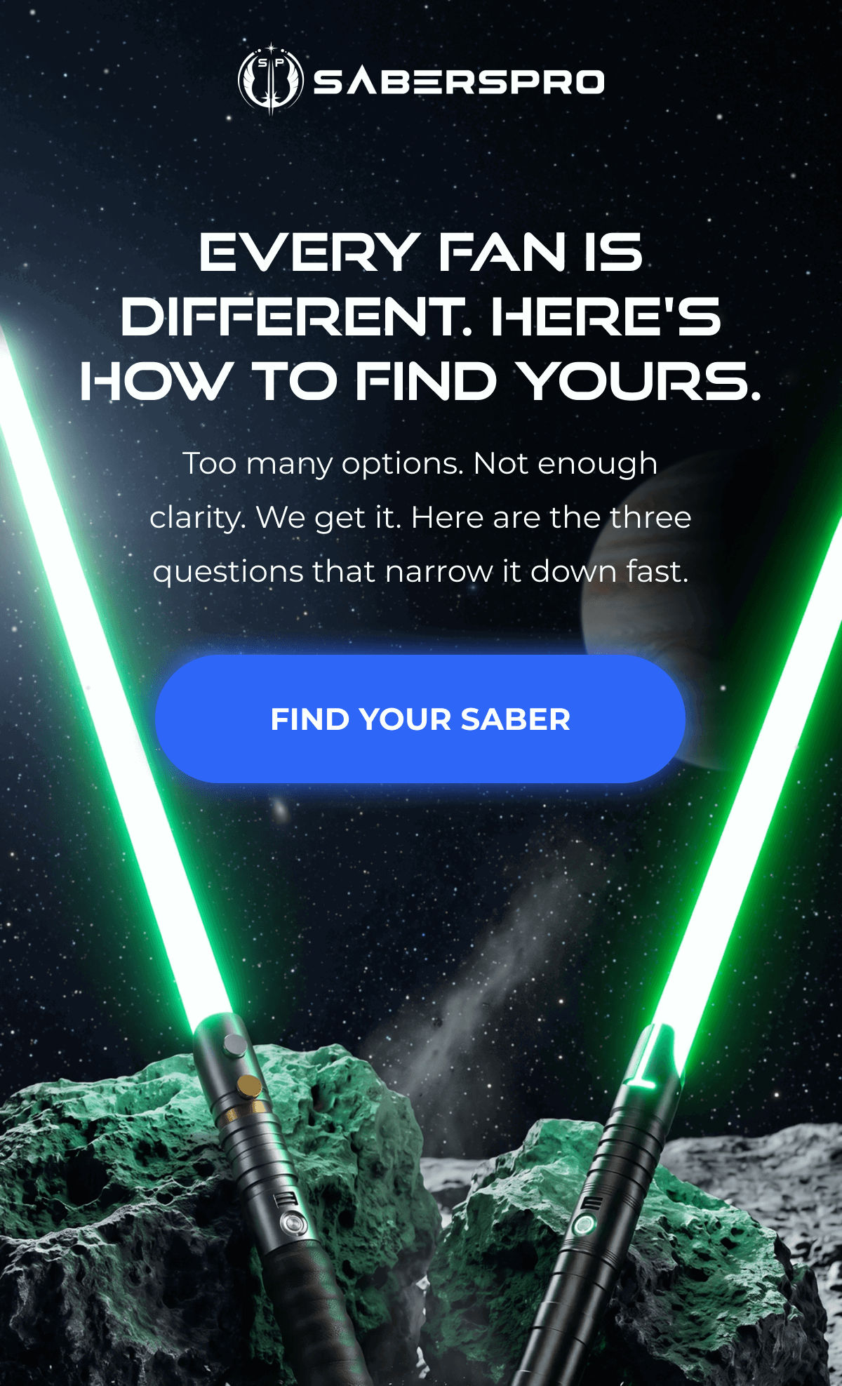 EVERY FAN IS DIFFERENT. HERE'S HOW TO FIND YOURS. Too many options. Not enough clarity. We get it. Here are the three questions that narrow it down fast. FIND YOUR SABER