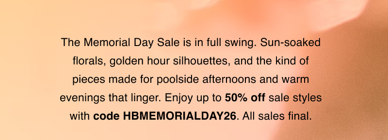 The Memorial Day Sale is in full swing. Sun-soaked florals, golden hour silhouettes, and the kind of pieces made for poolside afternoons and warm evenings that linger. Enjoy up to 50% off sale styles with code HBMEMORIALDAY26. All sales final.