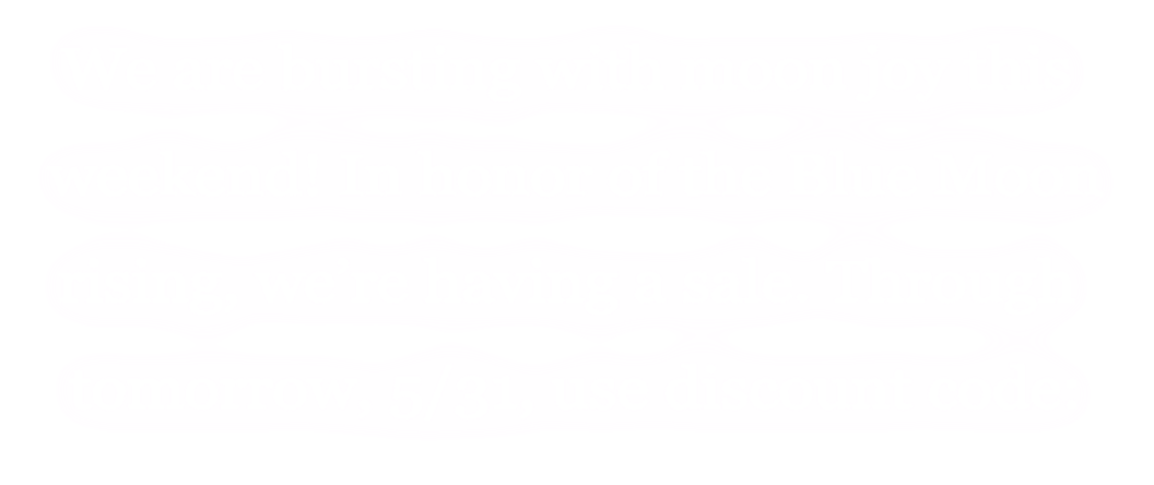 We are bursting with moon joy this weekend! In honor of the Blue Moon rising, we're having a sale. Through tomorrow, 5/31, use discount code