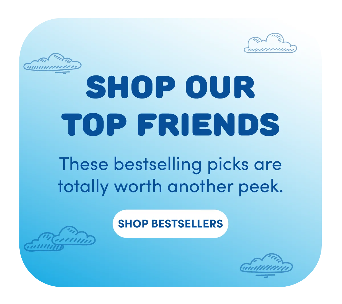 Build‑A‑Bear image with a rounded square layout and a light‑to‑dark blue gradient background decorated with small illustrated white clouds. Large dark blue headline text centered reads SHOP OUR TOP FRIENDS. Supporting text below says These bestselling picks are totally worth another peek. A white SHOP BESTSELLERS button appears near the bottom center, highlighting top‑selling Build‑A‑Bear favorites.