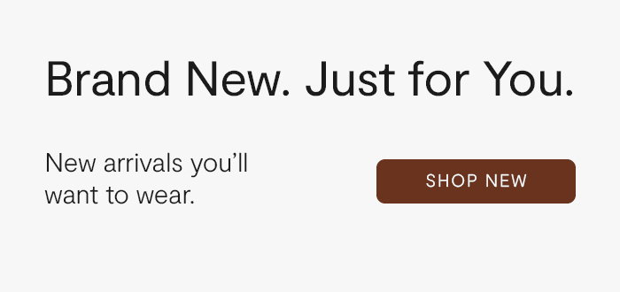 Brand New. Just For You. New arrivals you'll want to wear.