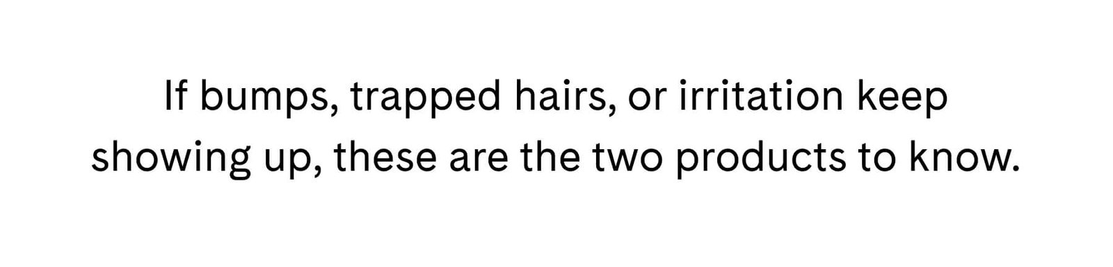 If bumps, trapped hairs, or irritation keep showing up, these are the two products to know.